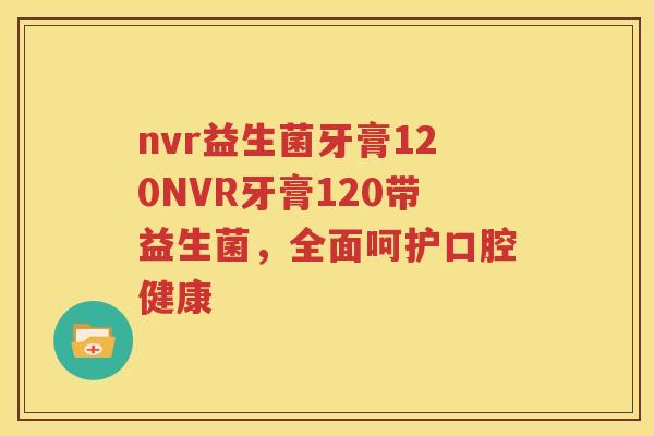 nvr益生菌牙膏120NVR牙膏120带益生菌，全面呵护口腔健康
