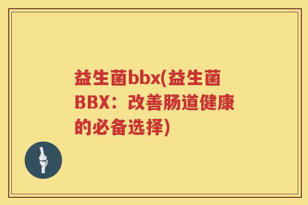 益生菌bbx(益生菌BBX：改善肠道健康的必备选择)