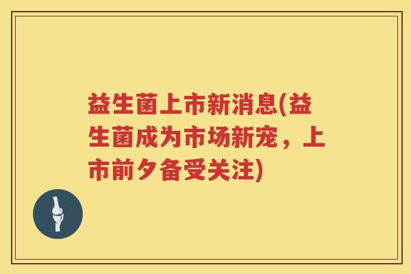 益生菌上市新消息(益生菌成为市场新宠，上市前夕备受关注)