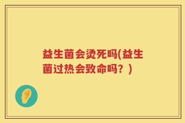 益生菌会烫死吗(益生菌过热会致命吗？)