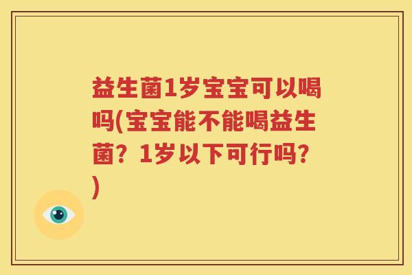 益生菌1岁宝宝可以喝吗(宝宝能不能喝益生菌？1岁以下可行吗？)