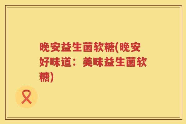晚安益生菌软糖(晚安好味道：美味益生菌软糖)
