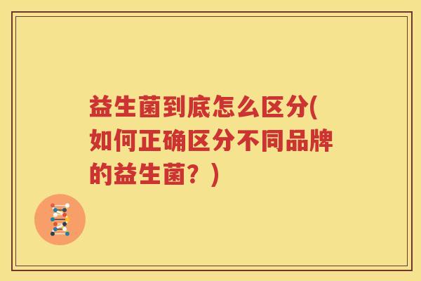 益生菌到底怎么区分(如何正确区分不同品牌的益生菌？)