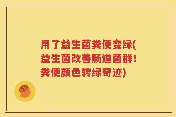 用了益生菌粪便变绿(益生菌改善肠道菌群！粪便颜色转绿奇迹)