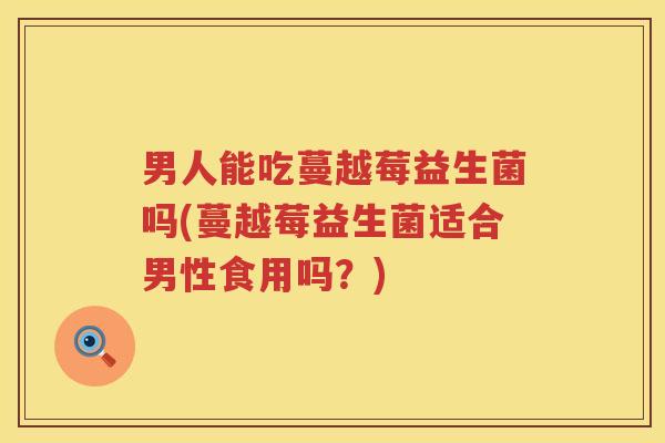 男人能吃蔓越莓益生菌吗(蔓越莓益生菌适合男性食用吗？)