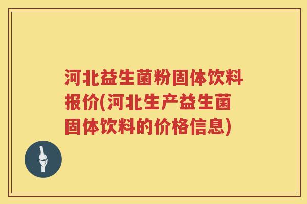 河北益生菌粉固体饮料报价(河北生产益生菌固体饮料的价格信息)