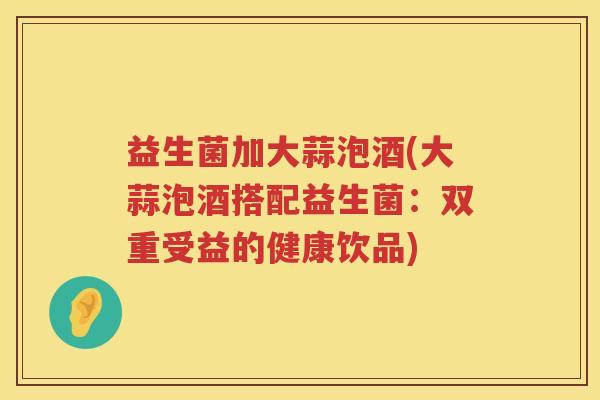 益生菌加大蒜泡酒(大蒜泡酒搭配益生菌：双重受益的健康饮品)