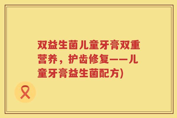 双益生菌儿童牙膏双重营养，护齿修复——儿童牙膏益生菌配方)