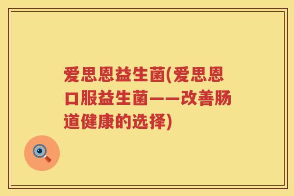 爱思恩益生菌(爱思恩口服益生菌——改善肠道健康的选择)