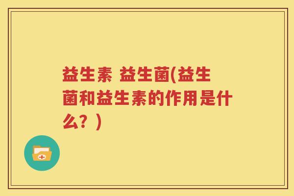 益生素 益生菌(益生菌和益生素的作用是什么？)