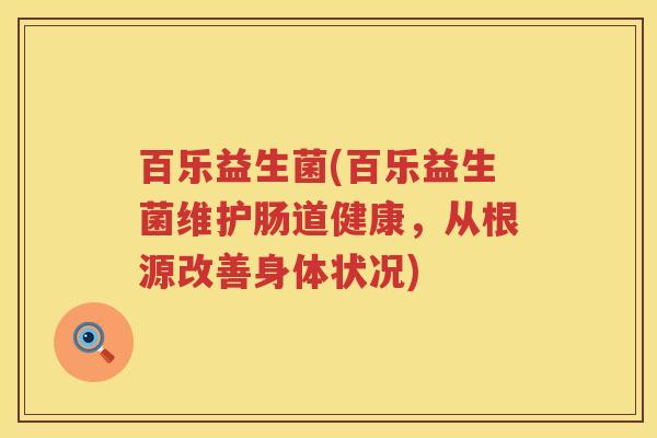 百乐益生菌(百乐益生菌维护肠道健康，从根源改善身体状况)