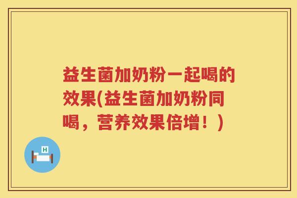 益生菌加奶粉一起喝的效果(益生菌加奶粉同喝，营养效果倍增！)