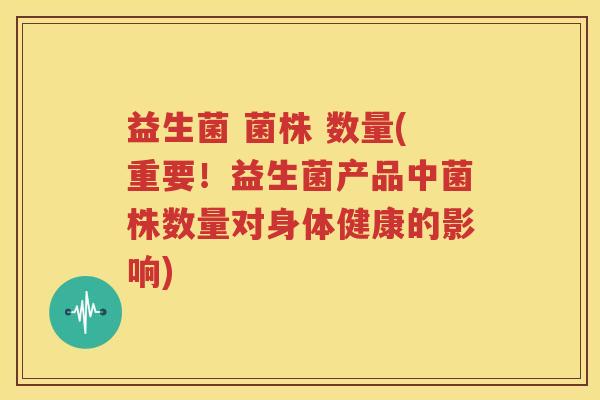 益生菌 菌株 数量(重要！益生菌产品中菌株数量对身体健康的影响)