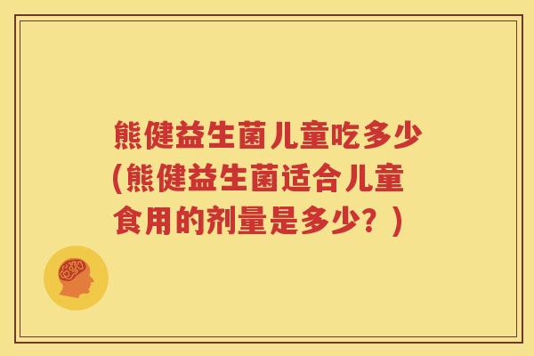 熊健益生菌儿童吃多少(熊健益生菌适合儿童食用的剂量是多少？)