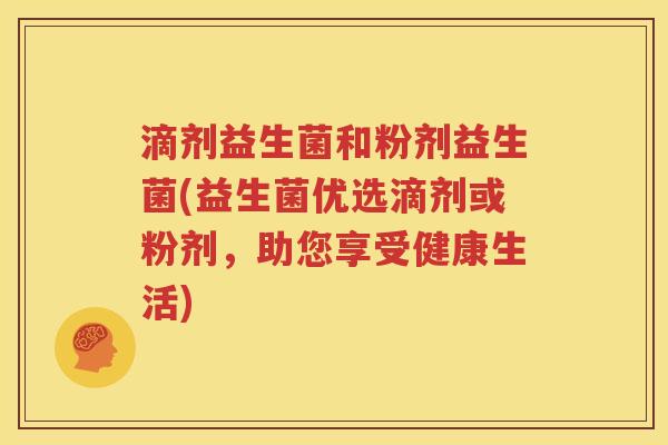 滴剂益生菌和粉剂益生菌(益生菌优选滴剂或粉剂，助您享受健康生活)