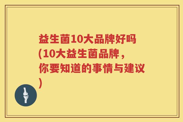 益生菌10大品牌好吗(10大益生菌品牌，你要知道的事情与建议)