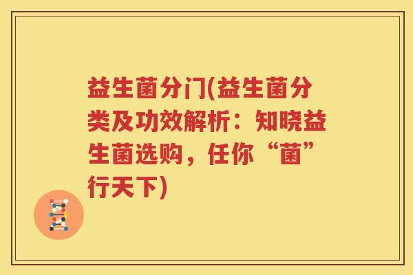 益生菌分门(益生菌分类及功效解析：知晓益生菌选购，任你“菌”行天下)