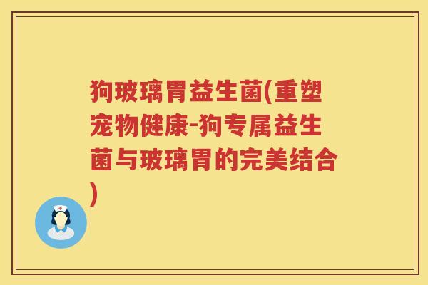 狗玻璃胃益生菌(重塑宠物健康-狗专属益生菌与玻璃胃的完美结合)