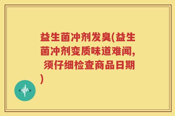 益生菌冲剂发臭(益生菌冲剂变质味道难闻, 须仔细检查商品日期)