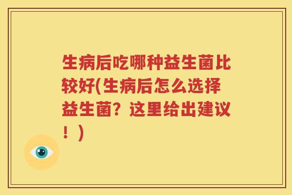 生病后吃哪种益生菌比较好(生病后怎么选择益生菌？这里给出建议！)