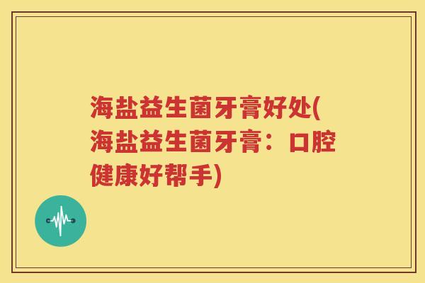 海盐益生菌牙膏好处(海盐益生菌牙膏：口腔健康好帮手)
