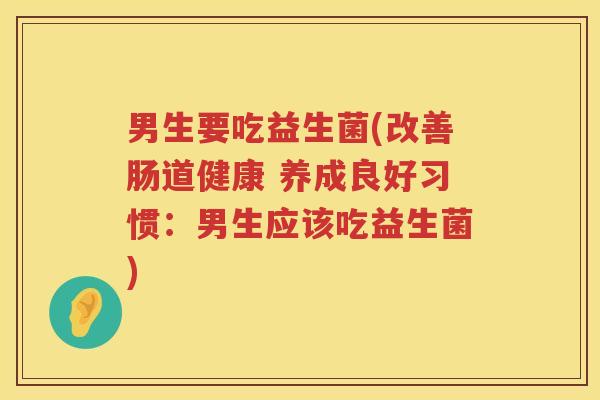 男生要吃益生菌(改善肠道健康 养成良好习惯：男生应该吃益生菌)