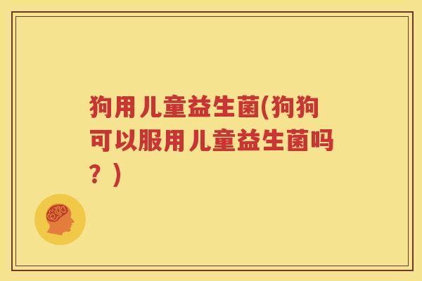 狗用儿童益生菌(狗狗可以服用儿童益生菌吗？)