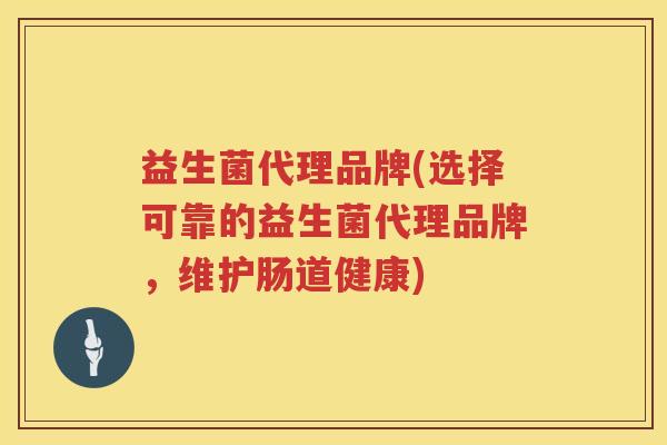 益生菌代理品牌(选择可靠的益生菌代理品牌，维护肠道健康)