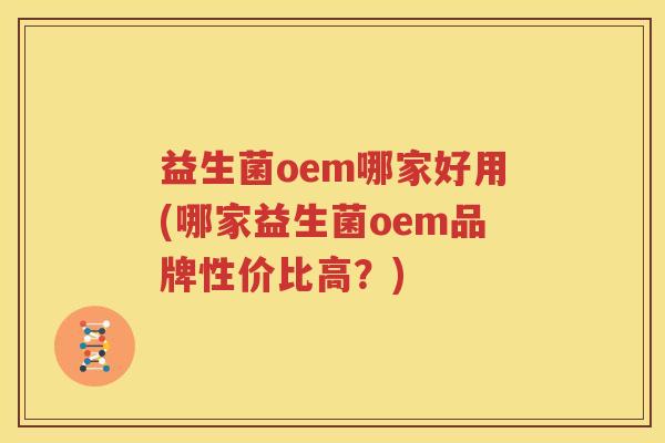 益生菌oem哪家好用(哪家益生菌oem品牌性价比高？)