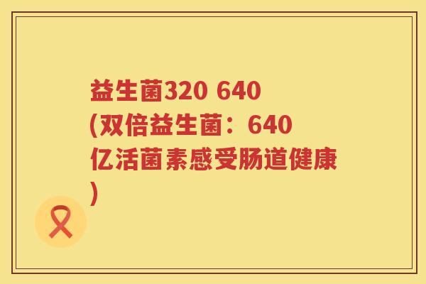 益生菌320 640(双倍益生菌：640亿活菌素感受肠道健康)