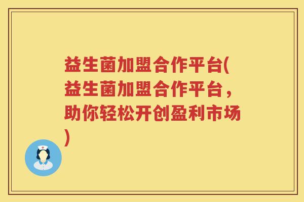 益生菌加盟合作平台(益生菌加盟合作平台，助你轻松开创盈利市场)