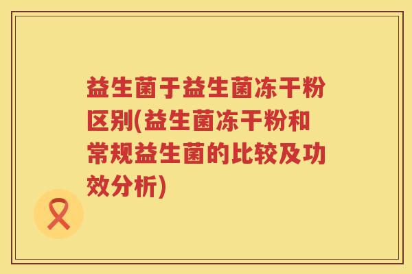 益生菌于益生菌冻干粉区别(益生菌冻干粉和常规益生菌的比较及功效分析)