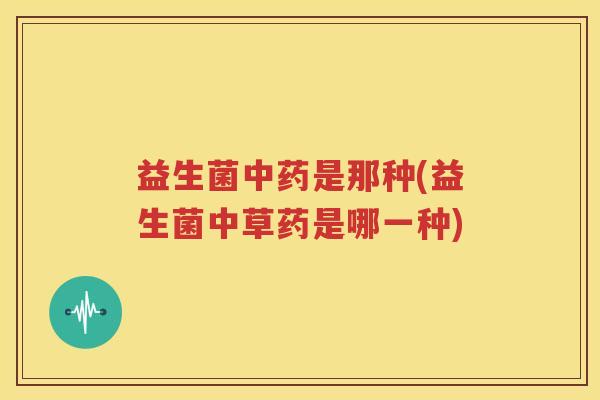 益生菌中药是那种(益生菌中草药是哪一种)