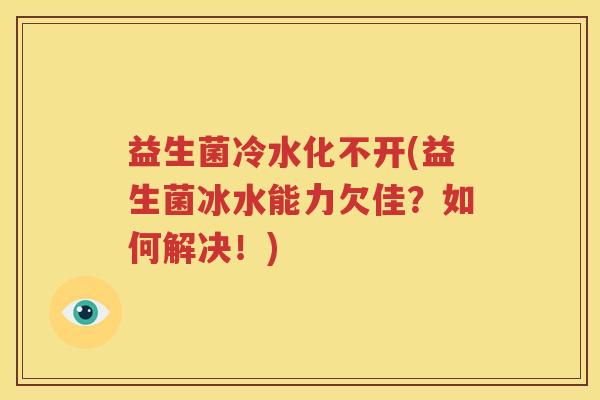 益生菌冷水化不开(益生菌冰水能力欠佳？如何解决！)