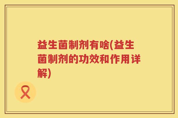 益生菌制剂有啥(益生菌制剂的功效和作用详解)