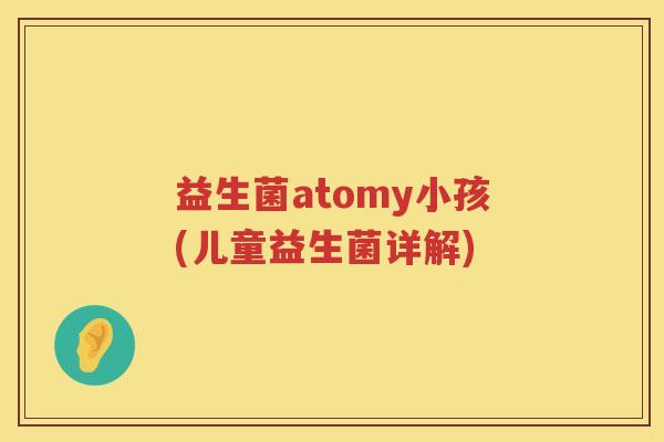 益生菌atomy小孩(儿童益生菌详解)