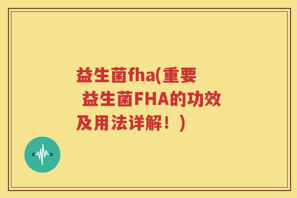 益生菌fha(重要  益生菌FHA的功效及用法详解！)