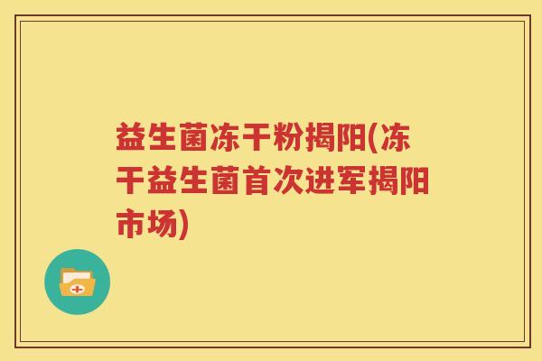 益生菌冻干粉揭阳(冻干益生菌首次进军揭阳市场)
