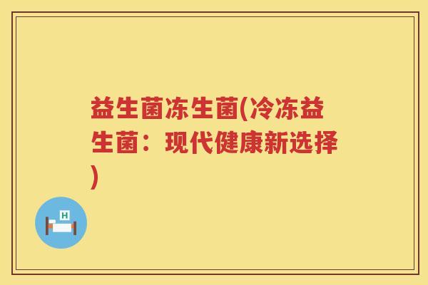 益生菌冻生菌(冷冻益生菌：现代健康新选择)