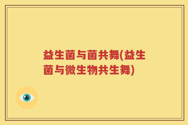 益生菌与菌共舞(益生菌与微生物共生舞)