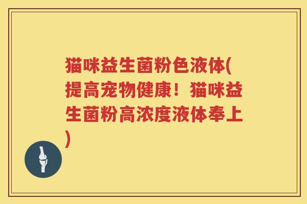 猫咪益生菌粉色液体(提高宠物健康！猫咪益生菌粉高浓度液体奉上)