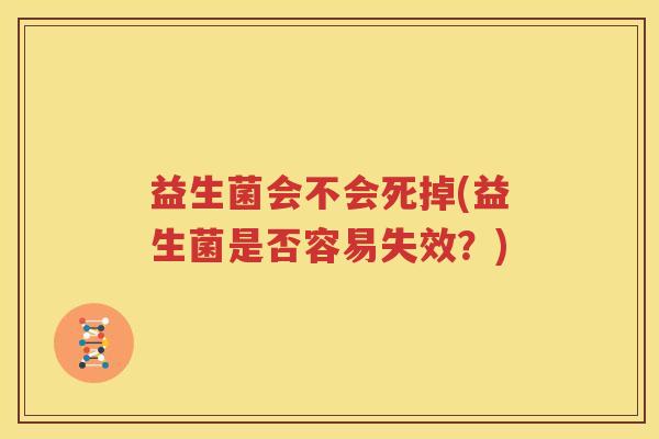 益生菌会不会死掉(益生菌是否容易失效？)