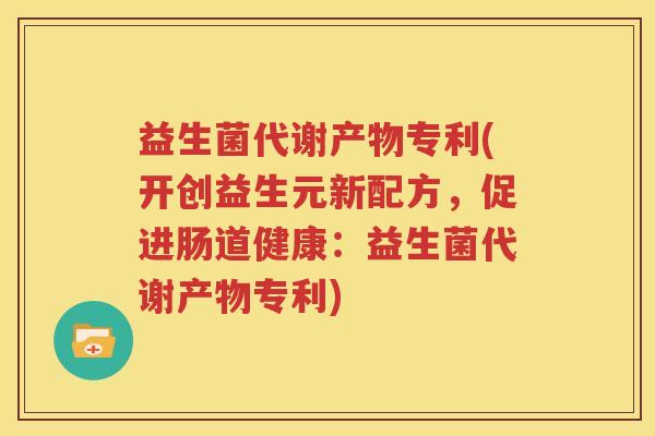 益生菌代谢产物专利(开创益生元新配方，促进肠道健康：益生菌代谢产物专利)