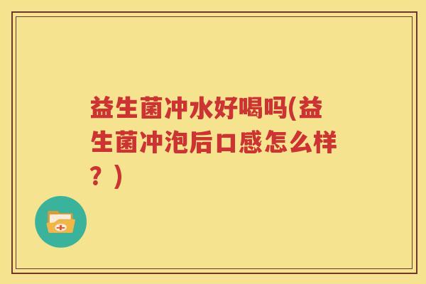 益生菌冲水好喝吗(益生菌冲泡后口感怎么样？)