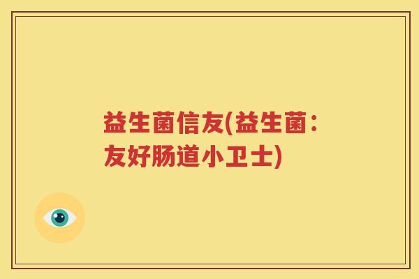 益生菌信友(益生菌：友好肠道小卫士)
