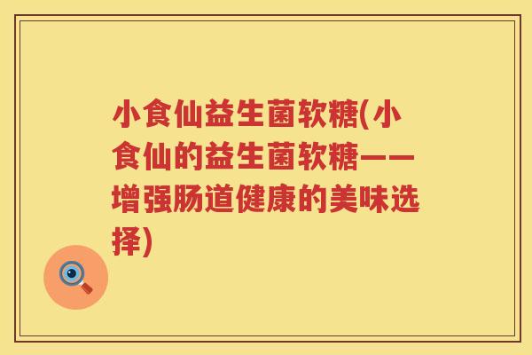 小食仙益生菌软糖(小食仙的益生菌软糖——增强肠道健康的美味选择)