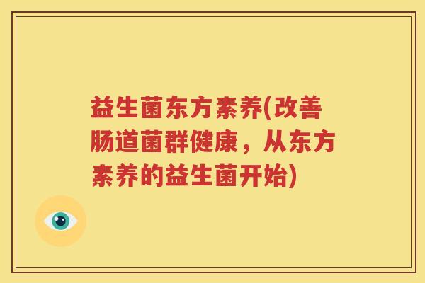 益生菌东方素养(改善肠道菌群健康，从东方素养的益生菌开始)