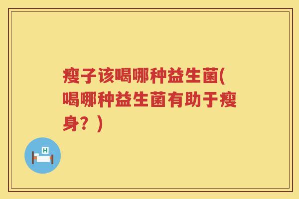 瘦子该喝哪种益生菌(喝哪种益生菌有助于瘦身？)