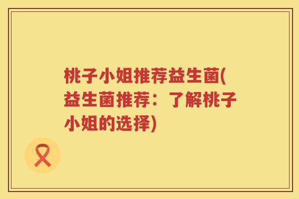 桃子小姐推荐益生菌(益生菌推荐：了解桃子小姐的选择)