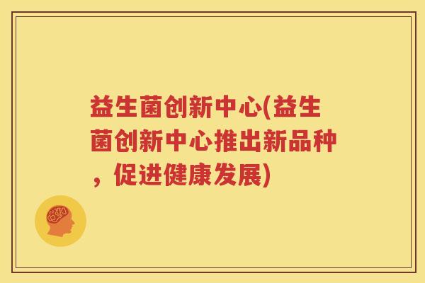 益生菌创新中心(益生菌创新中心推出新品种，促进健康发展)